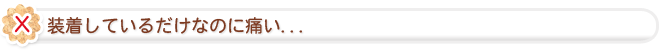 装着しているだけなのに痛い...