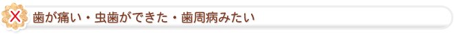 歯が痛い・虫歯ができた・歯周病みたい