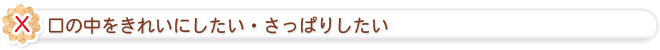 口の中をきれいにしたい・さっぱりしたい